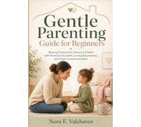 Gentle Parenting Guide for Beginner: Raising Emotionally Secure Children with Positive Discipline, Loving Boundaries, and Calm Communicatio