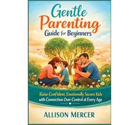 Gentle Parenting Guide for Beginners: Raise Confident, Emotionally Secure Kids with Connection Over Control at Every Age