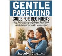 Gentle parenting guide for beginners: Raise Confident, Emotionally Secure Kids Without Yelling, Punishment, or Daily Power Struggles Simple Strategies Any Parent Can Start Today