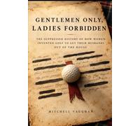 Gentlemen Only, Ladies Forbidden: The Suppressed History of How Women Invented Golf to Get Their Husbands Out of the House
