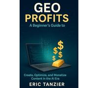 GEO Profits: A Beginner’s Guide to Generative Engine Optimization: Create, Optimize, and Monetize Content in the AI Era