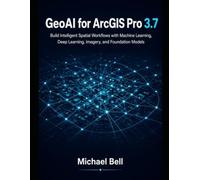 GeoAI with ArcGIS Pro 3.7: Build Intelligent Spatial Workflows with Machine Learning, Deep Learning, Imagery, and Foundation Models