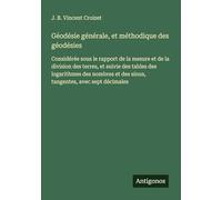 Géodésie générale, et méthodique des géodésies: Considérée sous le rapport de la mesure et de la division des terres, et suivie des tables des ... et des sinus, tangentes, avec sept décimales