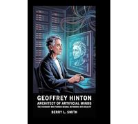 GEOFFREY HINTON: Architect of Artificial Minds: The Visionary Who Turned Neural Networks into Reality