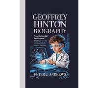 GEOFFREY HINTON BIOGRAPHY: From Curious Kid to AI Legend The Story of the Scientist Who Built Smarter Machines