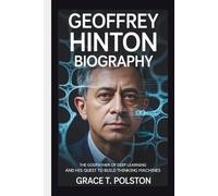 GEOFFREY HINTON BIOGRAPHY: The Godfather of Deep Learning and His Quest to Build Thinking Machines