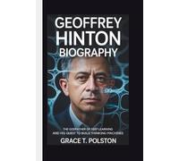 GEOFFREY HINTON BIOGRAPHY: The Godfather of Deep Learning and His Quest to Build Thinking Machines