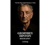 Geoffrey Hinton Biography: The Man Who Taught Machines to Think