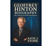 Geoffrey Hinton Biography: The Visionary of Artificial Intelligence