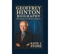 Geoffrey Hinton Biography: The Visionary of Artificial Intelligence