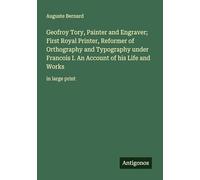 Geofroy Tory, Painter and Engraver; First Royal Printer, Reformer of Orthography and Typography under Francois I. An Account of his Life and Works: in large print