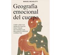 GEOGRAFÍA EMOCIONAL DEL CUERPO: Cómo leer tus señales físicas para tomar decisiones que realmente sientas correctas