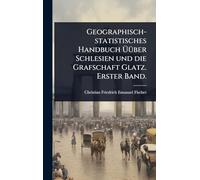 Geographisch-statistisches Handbuch Ã Ã1/4ber Schlesien und die Grafschaft Glatz. Erster Band.