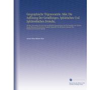 Geographische Trigonometrie, Oder, Die Auflösung Der Geradlinigen, Sphärischen Und Sphäroidischen Dreiecke,: Mit Ihrer Anwendung Bei Gröszern ... Anhange Über Winkelmessinstrumente Begleitet,