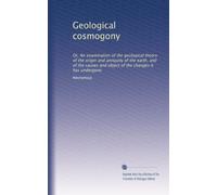 Geological cosmogony: Or, An examination of the geological theory of the origin and antiquity of the earth, and of the causes and object of the changes it has undergone.