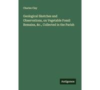 Geological Sketches and Observations, on Vegetable Fossil Remains, &c., Collected in the Parish