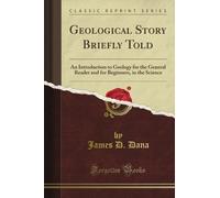 Geological Story Briefly Told: An Introduction to Geology for the General Reader and for Beginners, in the Science (Classic Reprint)