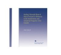 Geology Minerals Mines & Soils of Ireland in Reference to the Amelioration and Industrial Prosperity of the Country