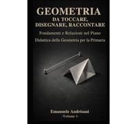 GEOMETRIA DA TOCCARE, DISEGNARE, RACCONTARE. - Vol.1 -: Fondamenti euclidei e relazioni nel piano. Attività con materiali poveri e risorse digitali.