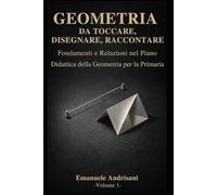 GEOMETRIA DA TOCCARE, DISEGNARE, RACCONTARE. - Vol.1 -: Fondamenti euclidei e relazioni nel piano. Attività con materiali poveri e risorse digitali.