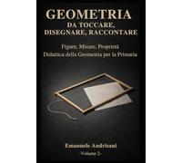 GEOMETRIA DA TOCCARE, DISEGNARE, RACCONTARE. - Vol. 2 -: Figure, misure, proprietà. Attività con materiali poveri e risorse digitali