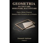 GEOMETRIA DA TOCCARE, DISEGNARE, RACCONTARE. - Vol. 2 -: Figure, misure, proprietà. Attività con materiali poveri e risorse digitali
