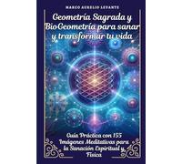 Geometría Sagrada y BioGeometría para sanar y transformar tu vida: Guía Práctica con 155 Imágenes Meditativas para la Sanación Espiritual y Física