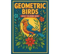 Geometric Birds: Adult Coloring Book: A Beautiful Collection of Geometric Bird Designs and Floral Mandalas for Stress Relief and Creative Mindfulness