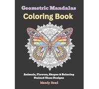 Geometric Mandalas Coloring Book: Animals, Flowers, Shapes & Relaxing Stained Glass Designs