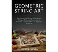 GEOMETRIC STRING ART: The Foolproof Method To Stunning Designs, Relaxing, Rewarding & Effortless Geometric Art For Beginners & Experts