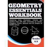 Geometry Essentials Workbook Mastering Area, Perimeter, Volume and Surface Area with 500+ Exercises On Circles, Polygons, Prisms, Spheres and 3D Shapes for Middle School Grades 6-9