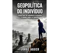 GEOPOLÍTICA DO INDIVÍDUO: Como sair do tabuleiro e assumir o poder sobre sim mesmo.