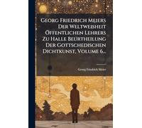 Georg Friedrich Meiers Der Weltweisheit Ã-ffentlichen Lehrers Zu Halle Beurtheilung Der Gottschedischen Dichtkunst, Volume 6...