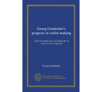Georg Gemünder's progress in violin making: with interesting facts concerning the art and its critics in general