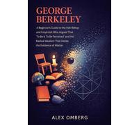 George Berkeley: A Beginner's Guide to the Irish Bishop and Empiricist Who Argued That "To Be Is To Be Perceived" and His Radical Idealism That Denies the Existence of Matter