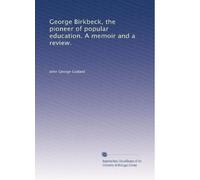 George Birkbeck, the pioneer of popular education. A memoir and a review.