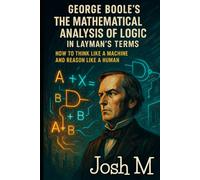 George Boole's The Mathematical Analysis of Logic in Layman's Terms: How to Think Like a Machine and Reason Like a Human