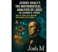 George Boole's The Mathematical Analysis of Logic in Layman's Terms: How to Think Like a Machine and Reason Like a Human