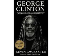 George Clinton: Funkadelic’s Mad Scientist: A Cultural and Musical History of Funk, Freedom, and Afrofuturism from the 1940s to the 21st Century