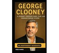 George Clooney: A Journey Through Fame, Film, and Humanitarian Vision - An Independent Biography