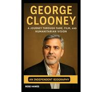 George Clooney: A Journey Through Fame, Film, and Humanitarian Vision - An Independent Biography
