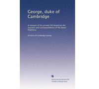 George, duke of Cambridge: A memoir of his private life based on the journals and correspondence of His Royal Highness.: Volume 1