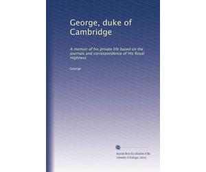 George, duke of Cambridge: A memoir of his private life based on the journals and correspondence of His Royal Highness: Volume 2