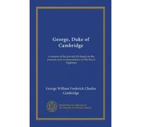 George, Duke of Cambridge (v.1): a memoir of his private life based on the journals and correspondence of His Royal Highness