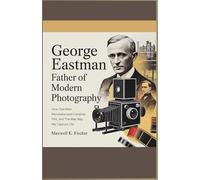 George Eastman Father of Modern Photography: How One Man Revolutionized Cameras, Film, and the Way We Capture Life