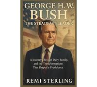George H. W. Bush The Steadfast Leader: A Journey Through Duty, Family, and the Transformations That Shaped a Presidency