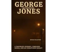 George Jones: A Life in Country Music from Beginning to End: A Troubled Journey, Timeless Songs, and an Unmatched Legacy