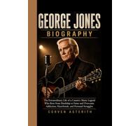 GEORGE JONES BIOGRAPHY: The Extraordinary Life of a Country Music Legend Who Rose from Hardship to Fame and Overcame Addiction, Heartbreak, and Personal Struggles