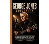 GEORGE JONES BIOGRAPHY: The Extraordinary Life of a Country Music Legend Who Rose from Hardship to Fame and Overcame Addiction, Heartbreak, and Personal Struggles