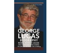GEORGE LUCAS BIOGRAPHY: Rebel with a Cause- The Filmmaker Who Dared to Dream Beyond the Stars.